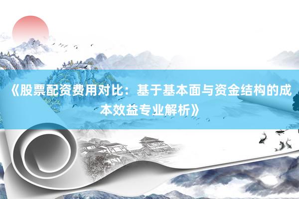《股票配资费用对比：基于基本面与资金结构的成本效益专业解析》