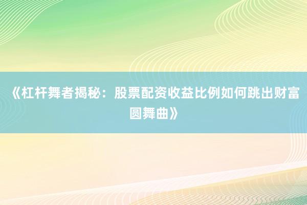 《杠杆舞者揭秘：股票配资收益比例如何跳出财富圆舞曲》