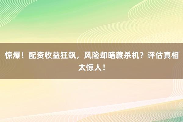 惊爆！配资收益狂飙，风险却暗藏杀机？评估真相太惊人！