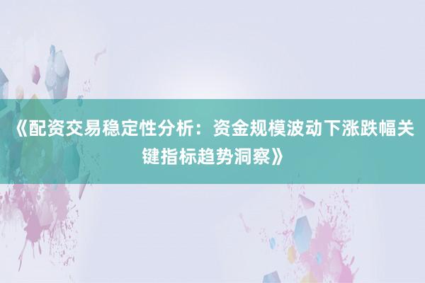 《配资交易稳定性分析：资金规模波动下涨跌幅关键指标趋势洞察》