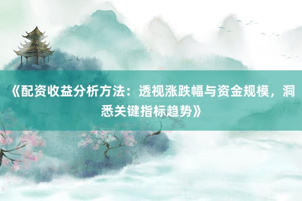 《配资收益分析方法：透视涨跌幅与资金规模，洞悉关键指标趋势》