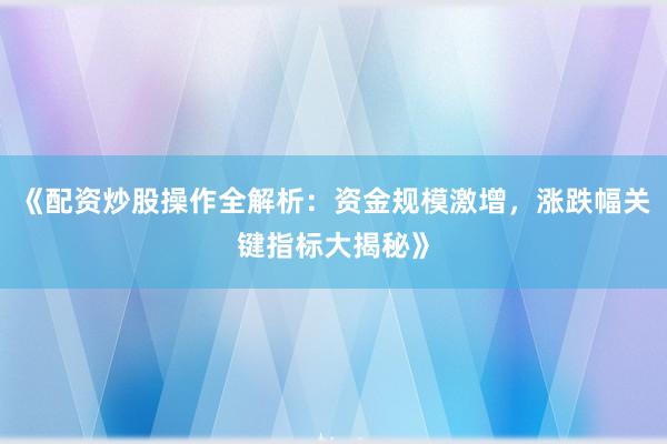 《配资炒股操作全解析：资金规模激增，涨跌幅关键指标大揭秘》