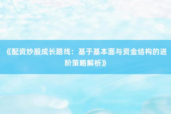 《配资炒股成长路线：基于基本面与资金结构的进阶策略解析》