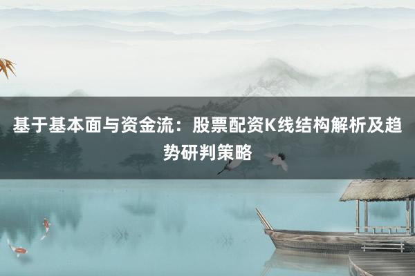 基于基本面与资金流：股票配资K线结构解析及趋势研判策略