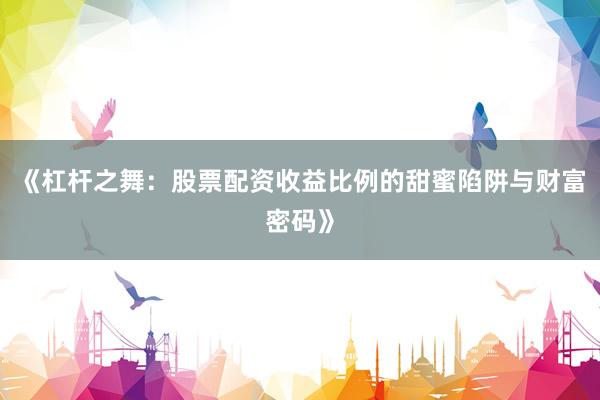 《杠杆之舞：股票配资收益比例的甜蜜陷阱与财富密码》