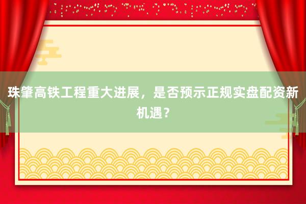 珠肇高铁工程重大进展，是否预示正规实盘配资新机遇？
