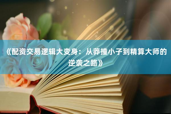 《配资交易逻辑大变身：从莽撞小子到精算大师的逆袭之路》
