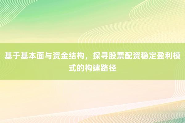 基于基本面与资金结构，探寻股票配资稳定盈利模式的构建路径