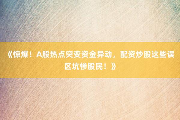 《惊爆！A股热点突变资金异动，配资炒股这些误区坑惨股民！》