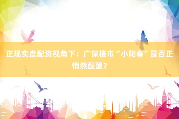 正规实盘配资视角下：广深楼市“小阳春”是否正悄然酝酿？