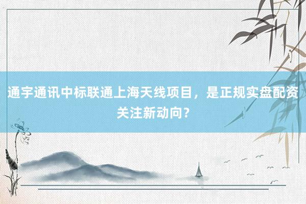 通宇通讯中标联通上海天线项目，是正规实盘配资关注新动向？