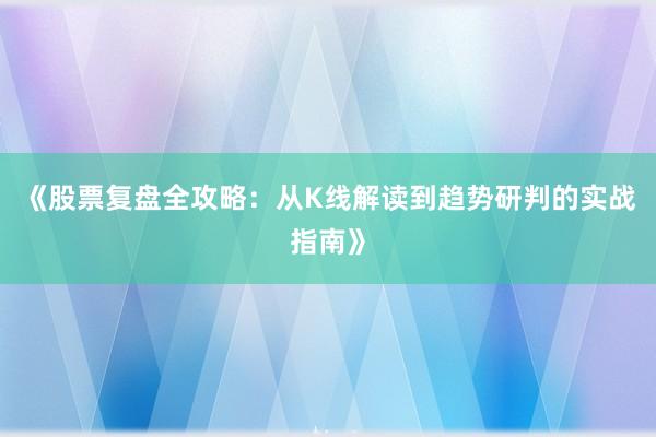《股票复盘全攻略：从K线解读到趋势研判的实战指南》
