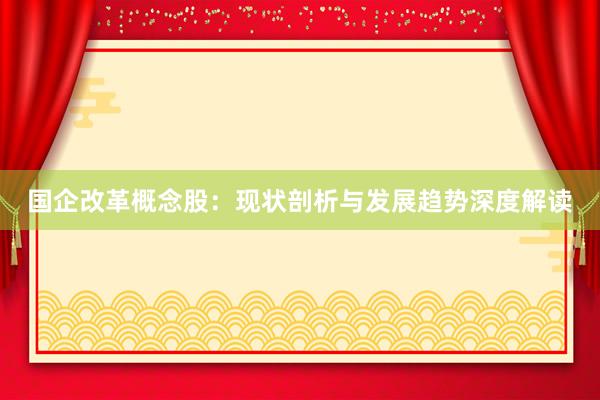 国企改革概念股：现状剖析与发展趋势深度解读