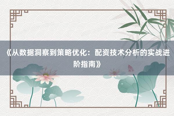 《从数据洞察到策略优化：配资技术分析的实战进阶指南》