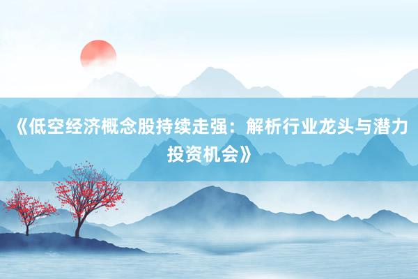 《低空经济概念股持续走强：解析行业龙头与潜力投资机会》