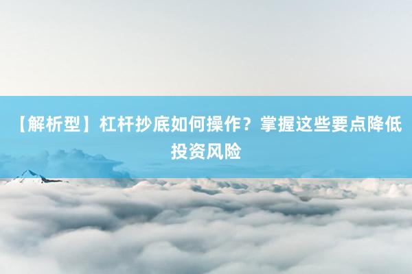 【解析型】杠杆抄底如何操作？掌握这些要点降低投资风险