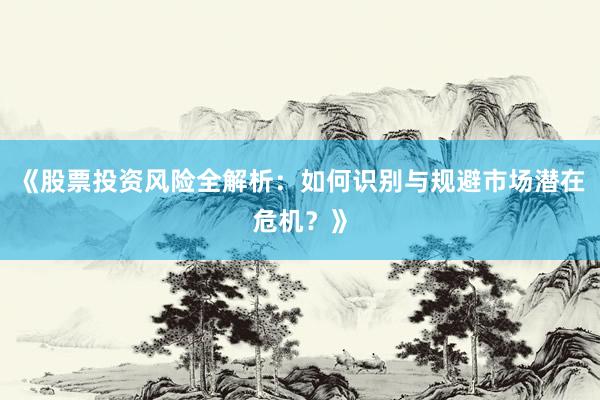 《股票投资风险全解析：如何识别与规避市场潜在危机？》
