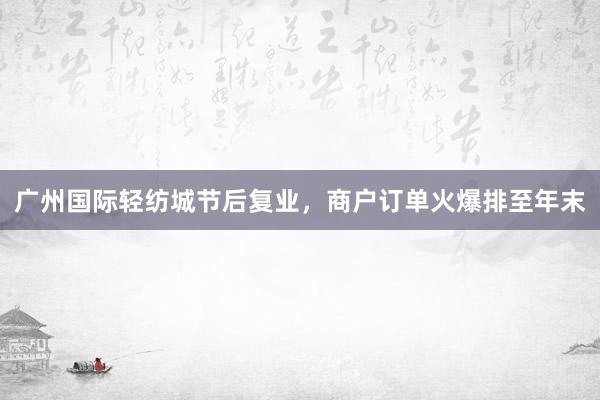 广州国际轻纺城节后复业，商户订单火爆排至年末