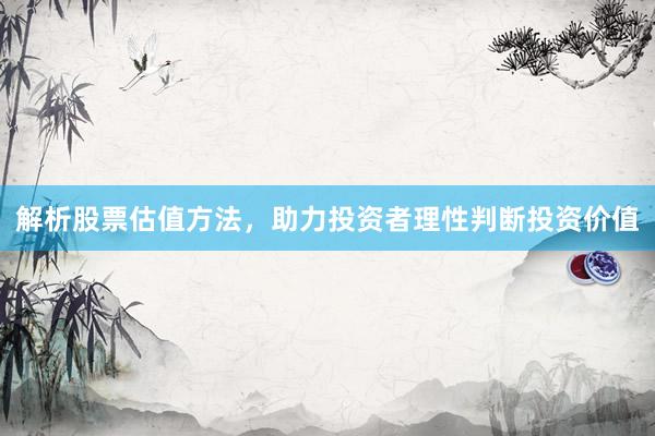 解析股票估值方法，助力投资者理性判断投资价值