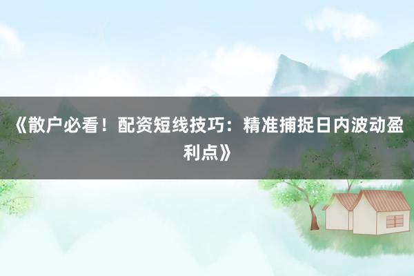 《散户必看！配资短线技巧：精准捕捉日内波动盈利点》