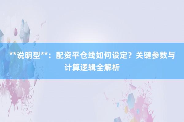 **说明型**：配资平仓线如何设定？关键参数与计算逻辑全解析