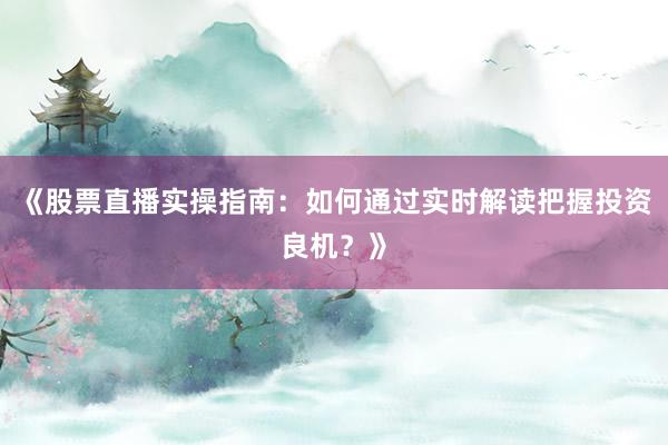 《股票直播实操指南：如何通过实时解读把握投资良机？》