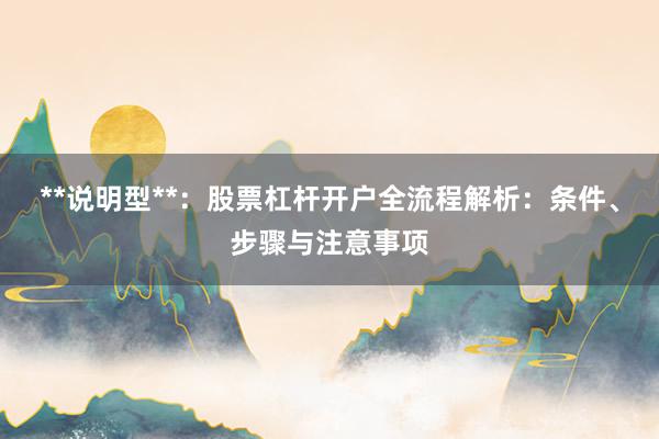 **说明型**：股票杠杆开户全流程解析：条件、步骤与注意事项