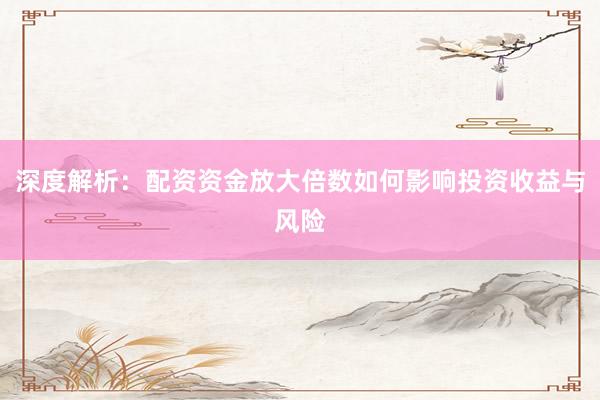 深度解析：配资资金放大倍数如何影响投资收益与风险