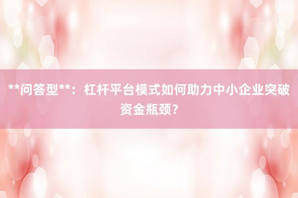 **问答型**：杠杆平台模式如何助力中小企业突破资金瓶颈？