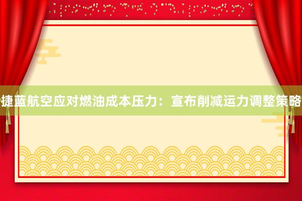 捷蓝航空应对燃油成本压力：宣布削减运力调整策略