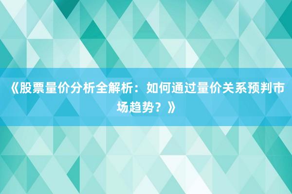 《股票量价分析全解析：如何通过量价关系预判市场趋势？》