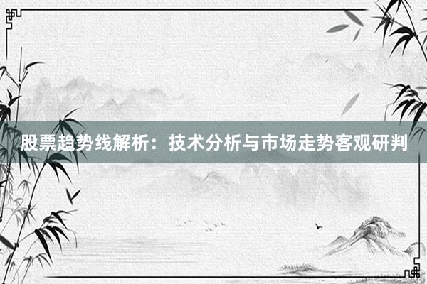 股票趋势线解析：技术分析与市场走势客观研判