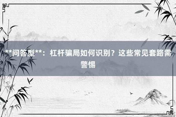 **问答型**：杠杆骗局如何识别？这些常见套路需警惕