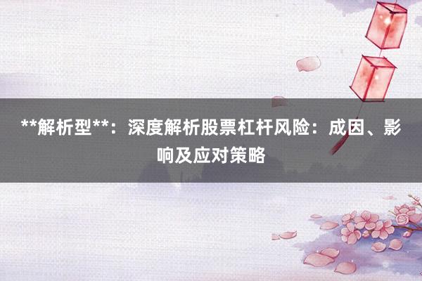 **解析型**：深度解析股票杠杆风险：成因、影响及应对策略