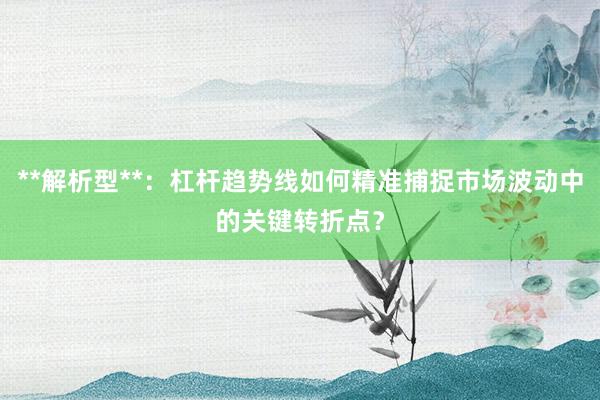 **解析型**：杠杆趋势线如何精准捕捉市场波动中的关键转折点？