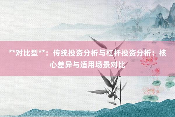 **对比型**：传统投资分析与杠杆投资分析：核心差异与适用场景对比