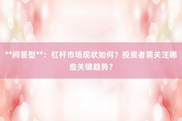 **问答型**：杠杆市场现状如何？投资者需关注哪些关键趋势？