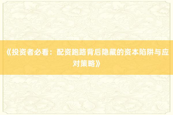 《投资者必看：配资跑路背后隐藏的资本陷阱与应对策略》