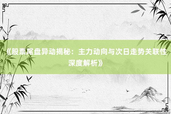 《股票尾盘异动揭秘：主力动向与次日走势关联性深度解析》
