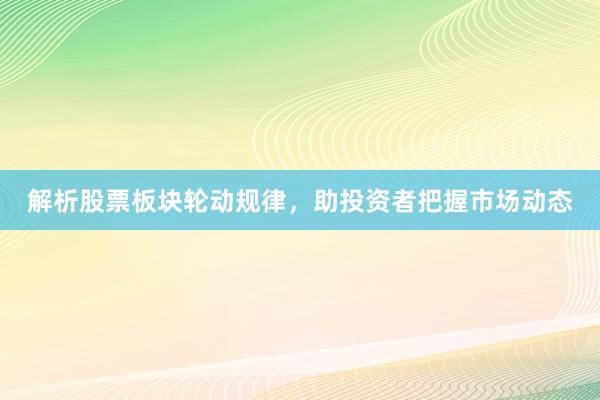 解析股票板块轮动规律，助投资者把握市场动态