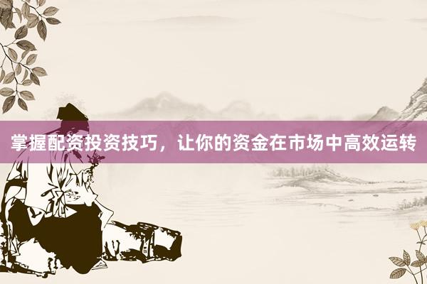 掌握配资投资技巧，让你的资金在市场中高效运转
