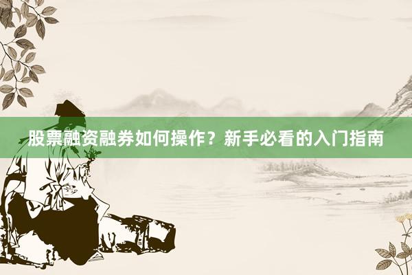 股票融资融券如何操作？新手必看的入门指南