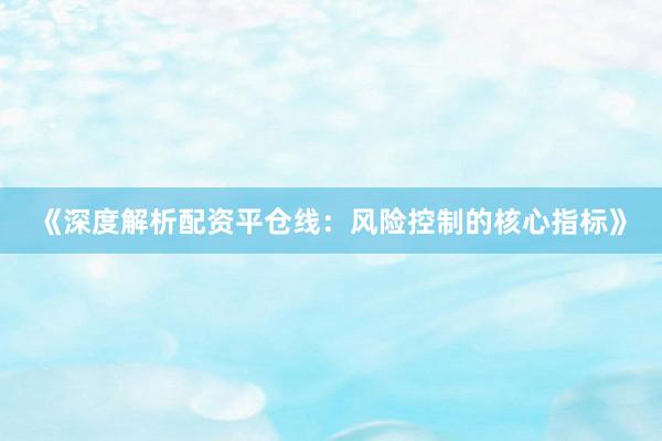 《深度解析配资平仓线：风险控制的核心指标》