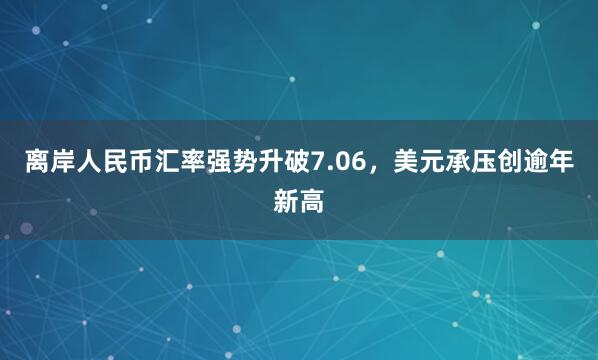 离岸人民币汇率强势升破7.06，美元承压创逾年新高