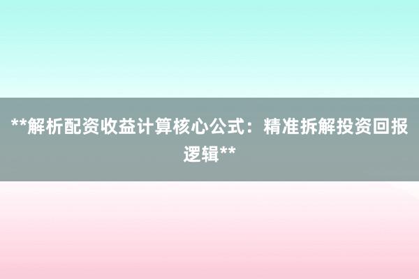 **解析配资收益计算核心公式：精准拆解投资回报逻辑**