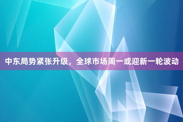 中东局势紧张升级，全球市场周一或迎新一轮波动