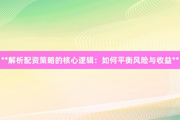 **解析配资策略的核心逻辑：如何平衡风险与收益**