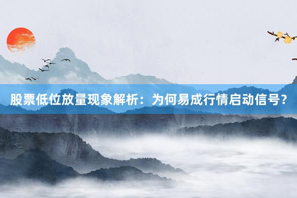 股票低位放量现象解析：为何易成行情启动信号？