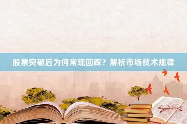 股票突破后为何常现回踩？解析市场技术规律