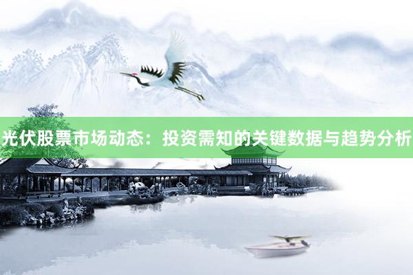光伏股票市场动态：投资需知的关键数据与趋势分析